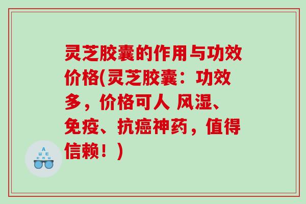 灵芝胶囊的作用与功效价格(灵芝胶囊：功效多，价格可人 风湿、免疫、抗神药，值得信赖！)