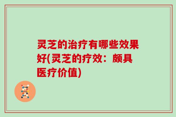 灵芝的有哪些效果好(灵芝的疗效：颇具医疗价值)