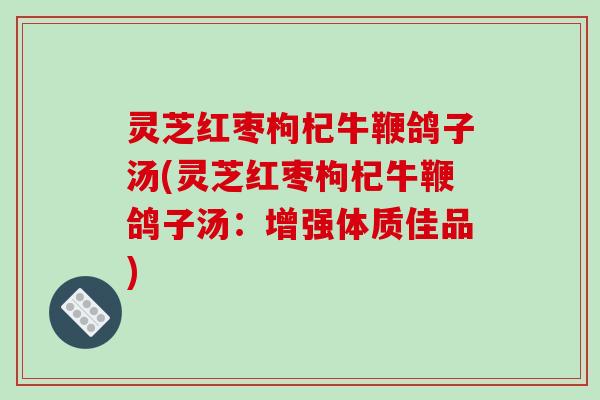 灵芝红枣枸杞牛鞭鸽子汤(灵芝红枣枸杞牛鞭鸽子汤：增强体质佳品)