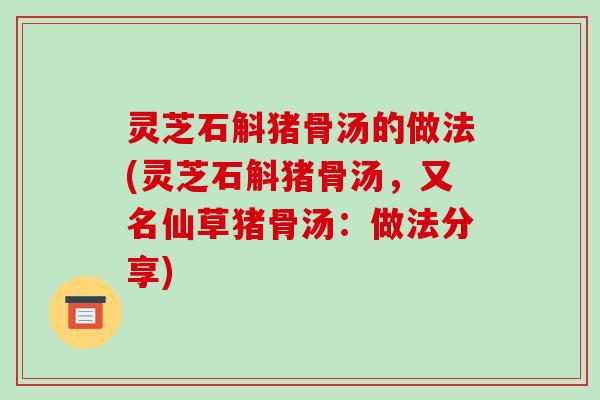 灵芝石斛猪骨汤的做法(灵芝石斛猪骨汤，又名仙草猪骨汤：做法分享)