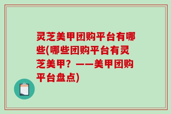 灵芝美甲团购平台有哪些(哪些团购平台有灵芝美甲？——美甲团购平台盘点)