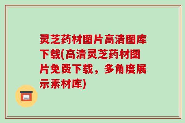 灵芝药材图片高清图库下载(高清灵芝药材图片免费下载，多角度展示素材库)