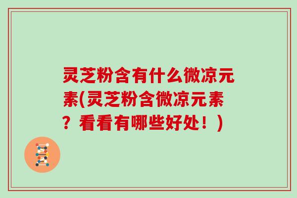 灵芝粉含有什么微凉元素(灵芝粉含微凉元素？看看有哪些好处！)