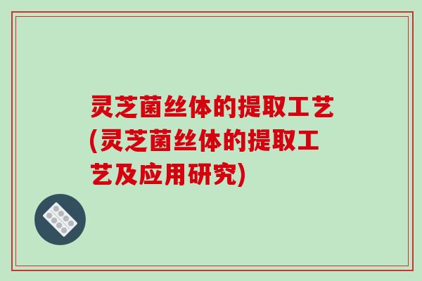 灵芝菌丝体的提取工艺(灵芝菌丝体的提取工艺及应用研究)
