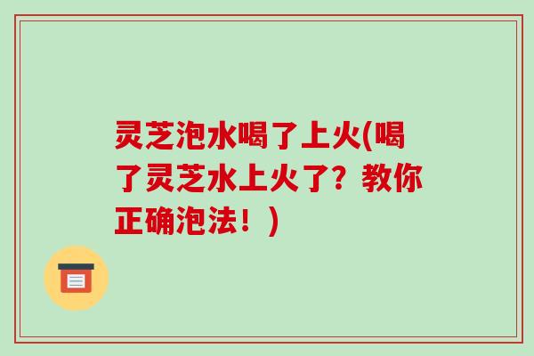 灵芝泡水喝了上火(喝了灵芝水上火了？教你正确泡法！)