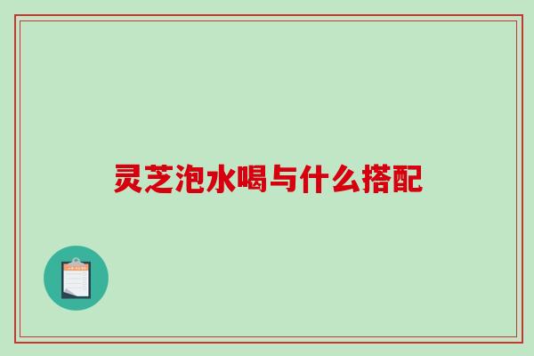 灵芝泡水喝与什么搭配