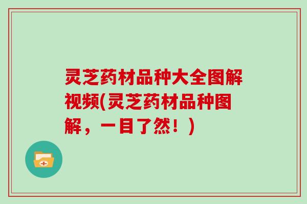 灵芝药材品种大全图解视频(灵芝药材品种图解，一目了然！)