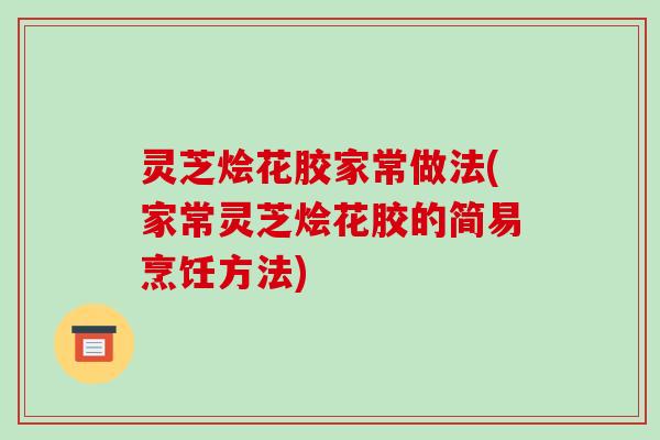 灵芝烩花胶家常做法(家常灵芝烩花胶的简易烹饪方法)