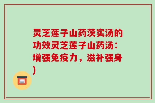 灵芝莲子山药茨实汤的功效灵芝莲子山药汤：增强免疫力，滋补强身)