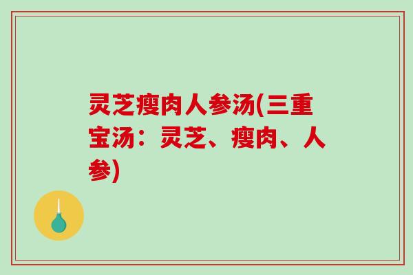 灵芝瘦肉人参汤(三重宝汤：灵芝、瘦肉、人参)