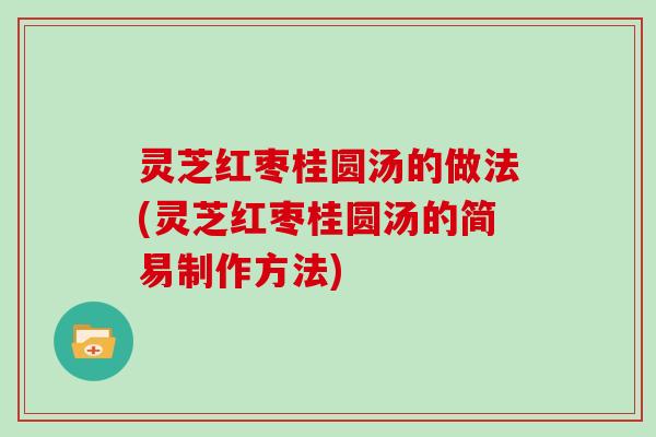 灵芝红枣桂圆汤的做法(灵芝红枣桂圆汤的简易制作方法) 灵芝红枣桂圆汤的做法(灵芝红枣桂圆汤的简易制作方法)