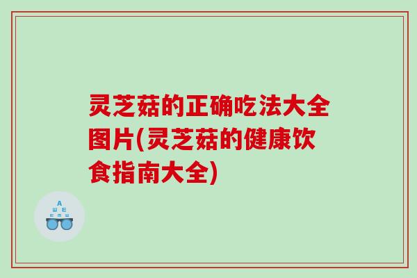灵芝菇的正确吃法大全图片(灵芝菇的健康饮食指南大全) 灵芝菇的正确吃法大全图片(灵芝菇的健康饮食指南大全)
