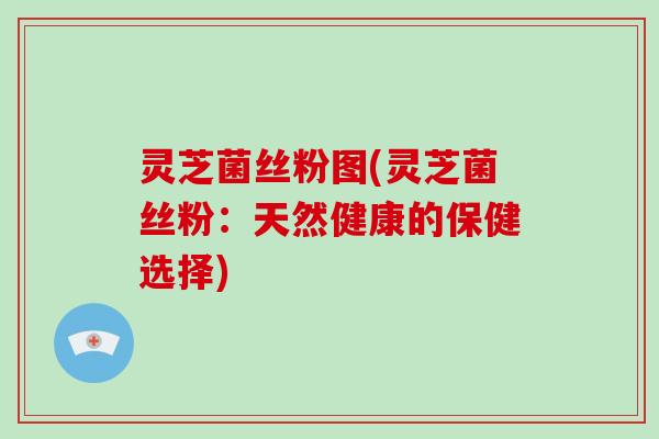 灵芝菌丝粉图(灵芝菌丝粉：天然健康的保健选择)
