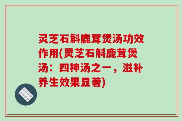 灵芝石斛鹿茸煲汤功效作用(灵芝石斛鹿茸煲汤：四神汤之一，滋补养生效果显著)