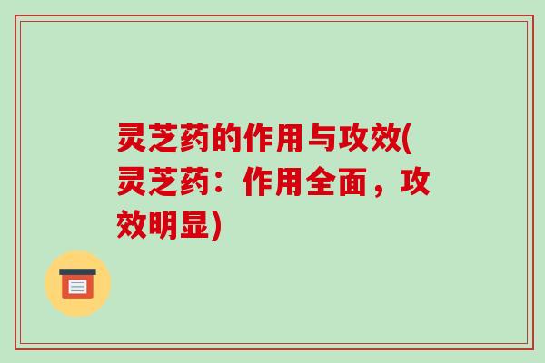 灵芝药的作用与攻效(灵芝药：作用全面，攻效明显)