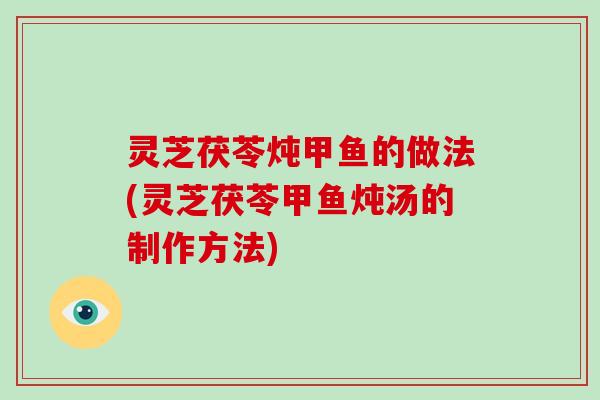 灵芝茯苓炖甲鱼的做法(灵芝茯苓甲鱼炖汤的制作方法)