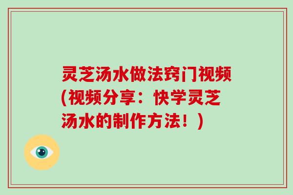灵芝汤水做法窍门视频(视频分享：快学灵芝汤水的制作方法！)
