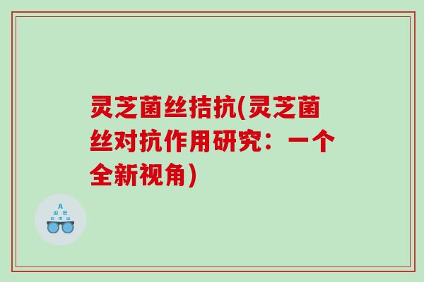灵芝菌丝拮抗(灵芝菌丝对抗作用研究：一个全新视角)