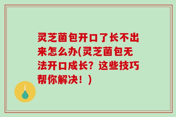 灵芝菌包开口了长不出来怎么办(灵芝菌包无法开口成长？这些技巧帮你解决！)