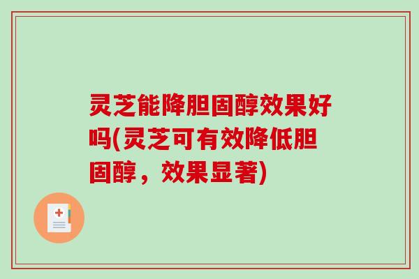 灵芝能降效果好吗(灵芝可有效降低，效果显著)