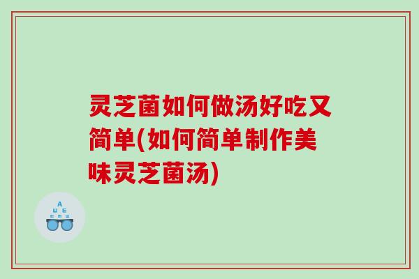 灵芝菌如何做汤好吃又简单(如何简单制作美味灵芝菌汤)