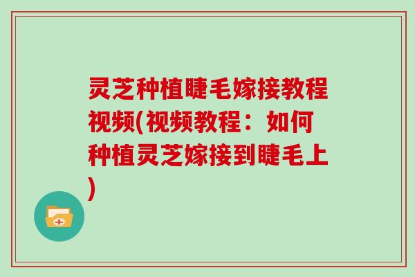 灵芝种植睫毛嫁接教程视频(视频教程：如何种植灵芝嫁接到睫毛上)