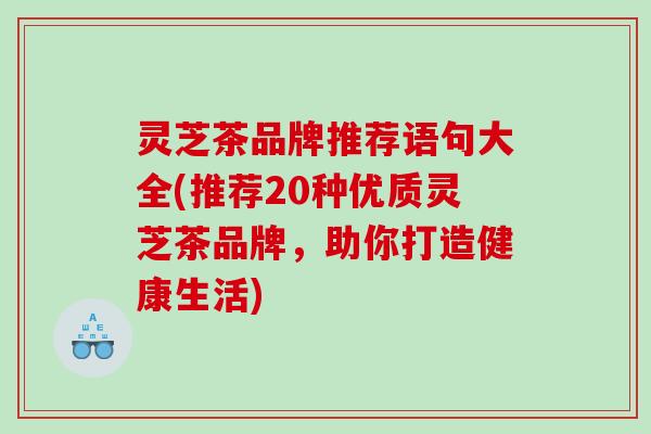 灵芝茶品牌推荐语句大全(推荐20种优质灵芝茶品牌，助你打造健康生活)