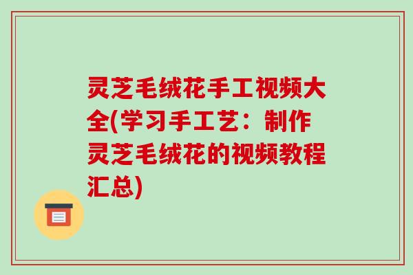 灵芝毛绒花手工视频大全(学习手工艺：制作灵芝毛绒花的视频教程汇总)