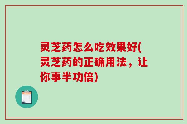 灵芝药怎么吃效果好(灵芝药的正确用法，让你事半功倍)