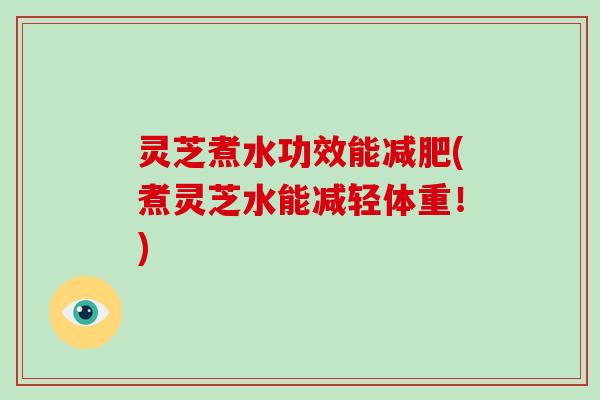 灵芝煮水功效能(煮灵芝水能减轻体重！)
