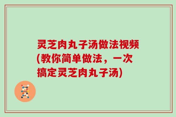 灵芝肉丸子汤做法视频(教你简单做法，一次搞定灵芝肉丸子汤)