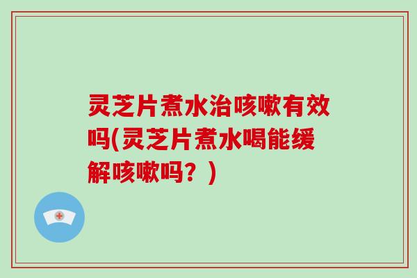 灵芝片煮水有效吗(灵芝片煮水喝能缓解吗？)
