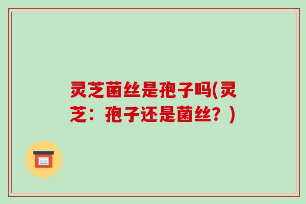 灵芝菌丝是孢子吗(灵芝：孢子还是菌丝？)