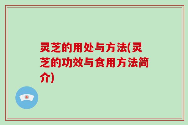 灵芝的用处与方法(灵芝的功效与食用方法简介)