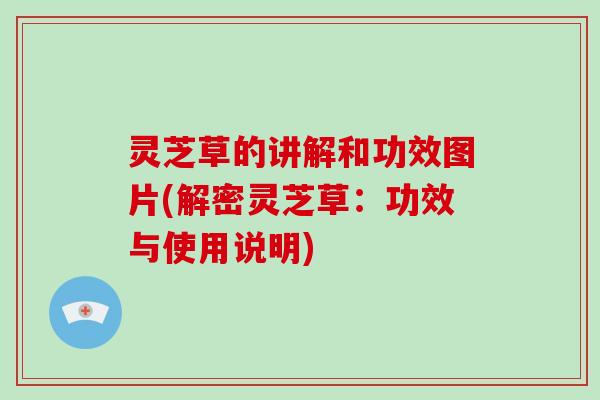灵芝草的讲解和功效图片(解密灵芝草：功效与使用说明)