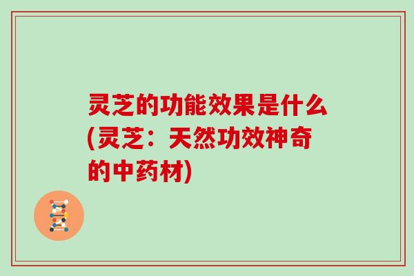 灵芝的功能效果是什么(灵芝：天然功效神奇的中药材)