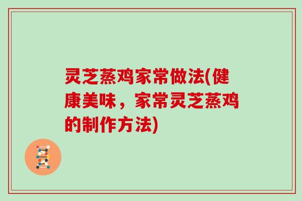 灵芝蒸鸡家常做法(健康美味，家常灵芝蒸鸡的制作方法)