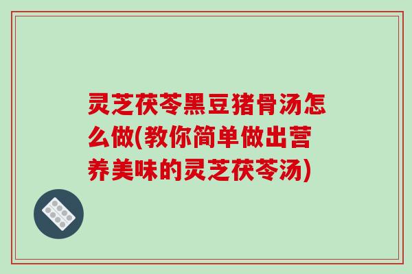 灵芝茯苓黑豆猪骨汤怎么做(教你简单做出营养美味的灵芝茯苓汤)