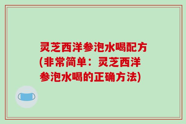 灵芝西洋参泡水喝配方(非常简单：灵芝西洋参泡水喝的正确方法)