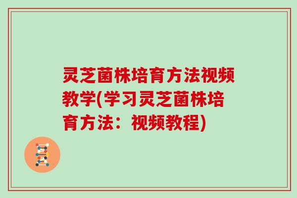 灵芝菌株培育方法视频教学(学习灵芝菌株培育方法:视频教程) 灵芝菌株培育方法视频教学(学习灵芝菌株培育方法:视频教程)
