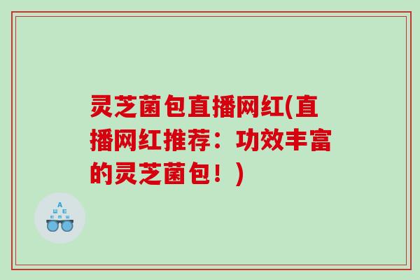 灵芝菌包直播网红(直播网红推荐：功效丰富的灵芝菌包！)