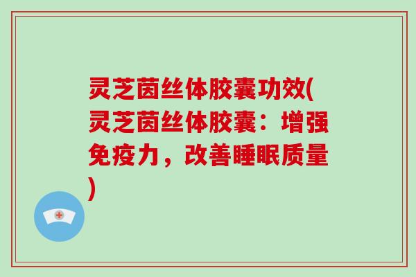 灵芝茵丝体胶囊功效(灵芝茵丝体胶囊:增强免疫力,改善质量) 灵芝茵丝体胶囊功效(灵芝茵丝体胶囊:增强免疫力,改善质量)