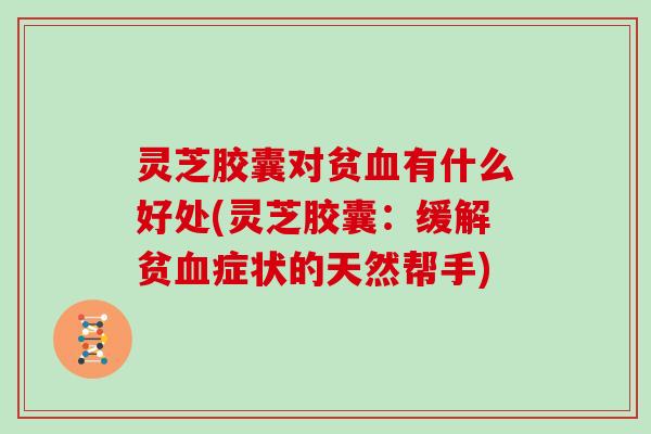 灵芝胶囊对贫有什么好处(灵芝胶囊：缓解贫症状的天然帮手)