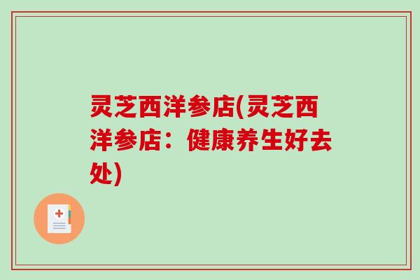 灵芝西洋参店(灵芝西洋参店：健康养生好去处)