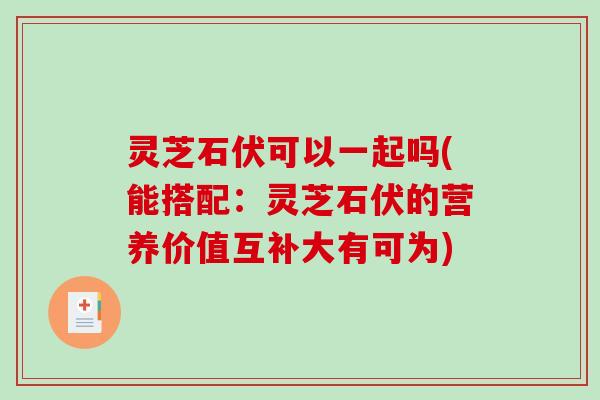 灵芝石伏可以一起吗(能搭配：灵芝石伏的营养价值互补大有可为)