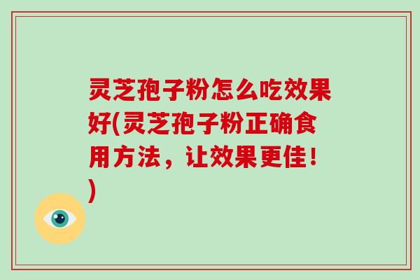灵芝孢子粉怎么吃效果好(灵芝孢子粉正确食用方法，让效果更佳！)