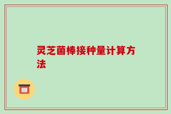灵芝菌棒接种量计算方法