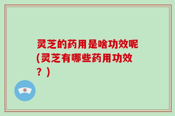 灵芝的药用是啥功效呢(灵芝有哪些药用功效？)