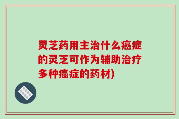 灵芝药用主什么症的灵芝可作为辅助多种症的药材)