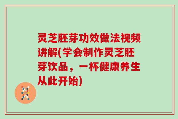 灵芝胚芽功效做法视频讲解(学会制作灵芝胚芽饮品，一杯健康养生从此开始)
